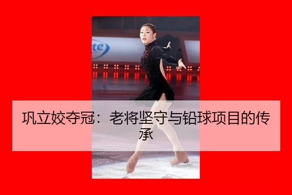 巩立姣夺冠：老将坚守与铅球项目的传承